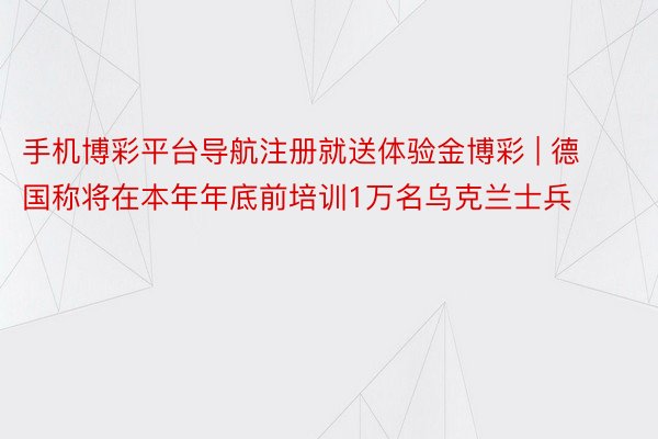 手机博彩平台导航注册就送体验金博彩 | 德国称将在本年年底前培训1万名乌克兰士兵