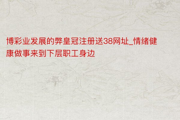 博彩业发展的弊皇冠注册送38网址_情绪健康做事来到下层职工身边