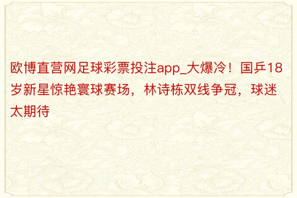 欧博直营网足球彩票投注app_大爆冷!国乒18岁新星惊艳寰球赛场,林诗栋双线争冠,球迷太期待